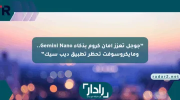 “جوجل تعزز أمان كروم بذكاء Gemini Nano.. ومايكروسوفت تحظر تطبيق ديب سيك”